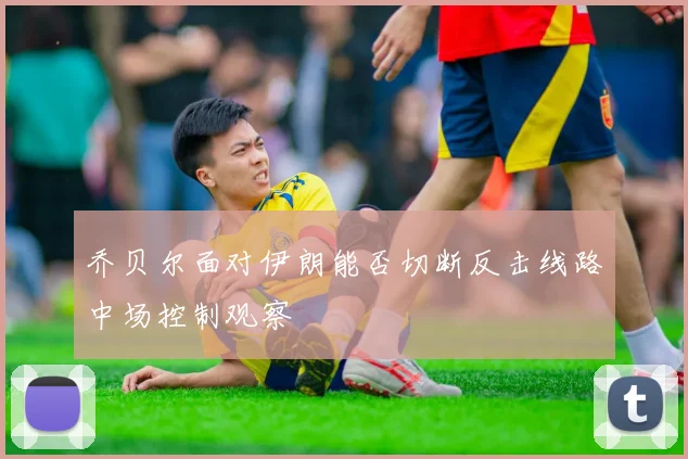 乔贝尔面对伊朗能否切断反击线路中场控制观察