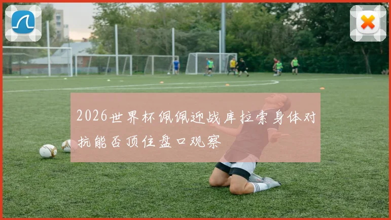 2026世界杯佩佩迎战库拉索身体对抗能否顶住盘口观察