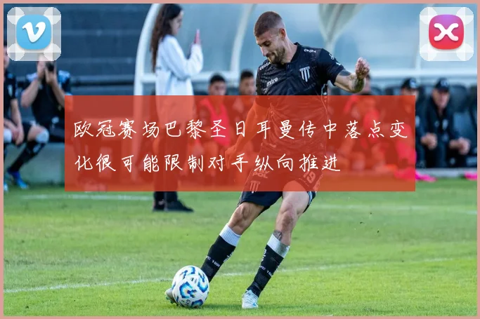 欧冠赛场巴黎圣日耳曼传中落点变化很可能限制对手纵向推进
