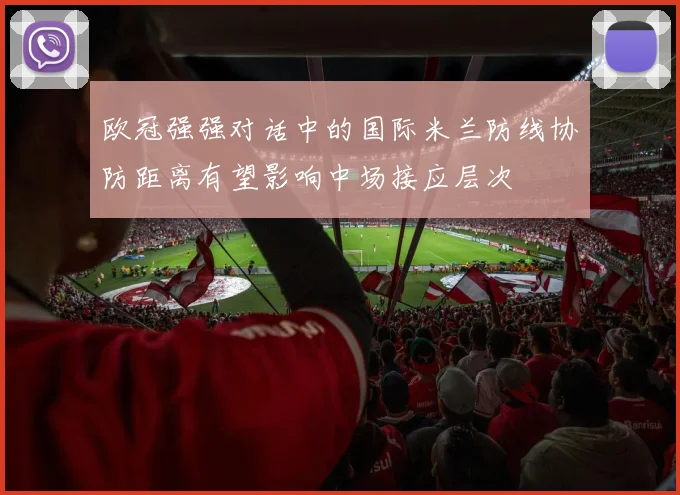 欧冠强强对话中的国际米兰防线协防距离有望影响中场接应层次