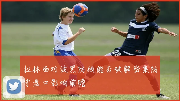 拉林面对波黑防线能否破解密集防守盘口影响前瞻