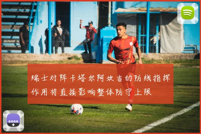 瑞士对阵卡塔尔阿坎吉的防线指挥作用将直接影响整体防守上限