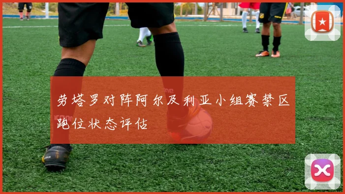 劳塔罗对阵阿尔及利亚小组赛禁区跑位状态评估