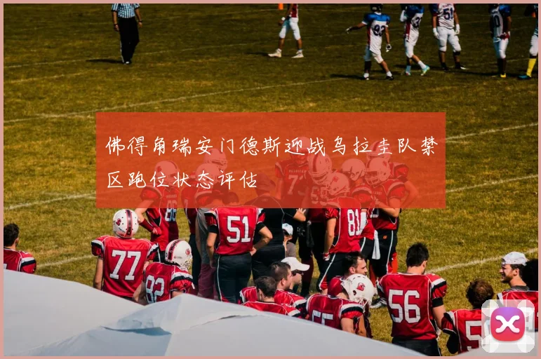 佛得角瑞安门德斯迎战乌拉圭队禁区跑位状态评估