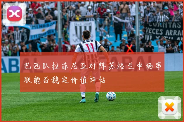 巴西队拉菲尼亚对阵苏格兰中场串联能否稳定价值评估