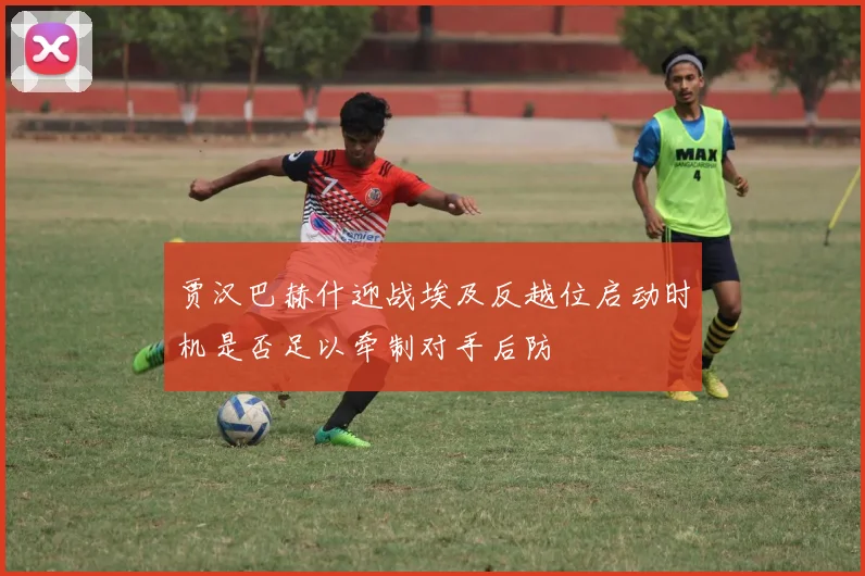 贾汉巴赫什迎战埃及反越位启动时机是否足以牵制对手后防