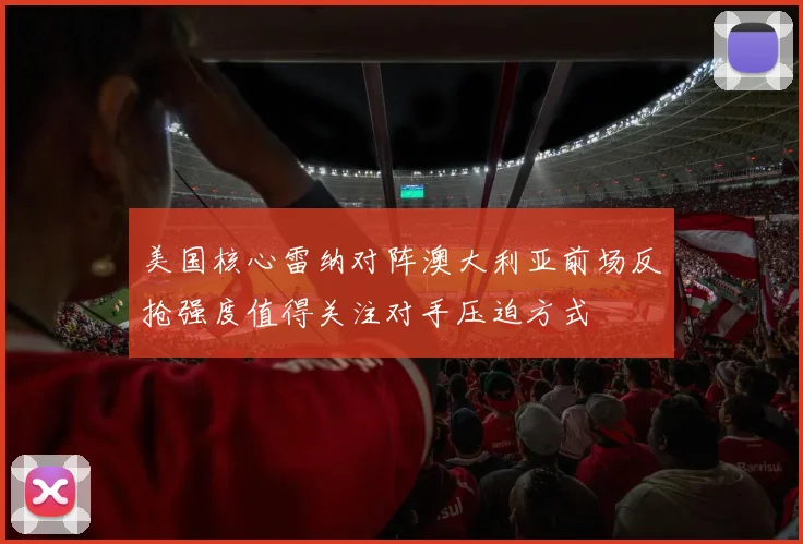 美国核心雷纳对阵澳大利亚前场反抢强度值得关注对手压迫方式