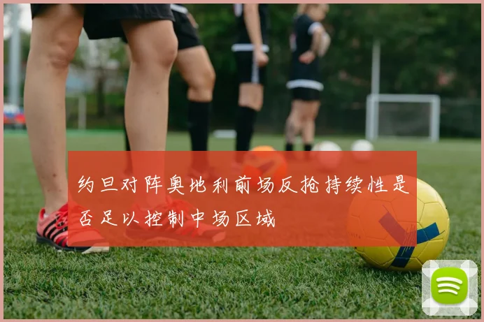 约旦对阵奥地利前场反抢持续性是否足以控制中场区域