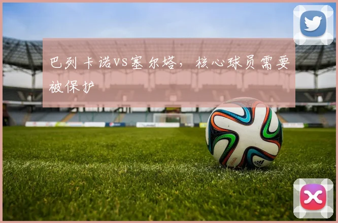 巴列卡诺vs塞尔塔,核心球员需要被保护