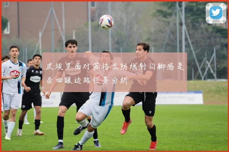 皮埃罗面对苏格兰防线射门脚感是否回暖边路任务分析