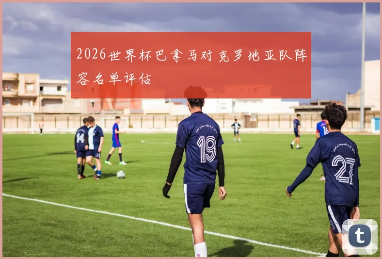 2026世界杯巴拿马对克罗地亚队阵容名单评估
