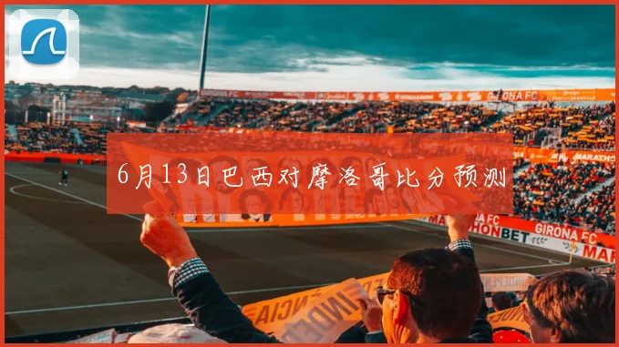 6月13日巴西对摩洛哥比分预测