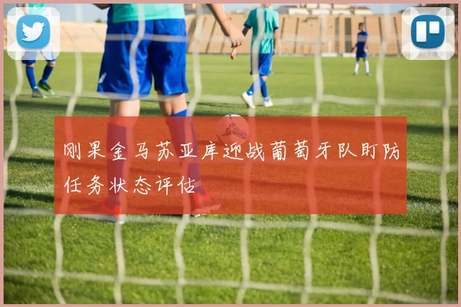 刚果金马苏亚库迎战葡萄牙队盯防任务状态评估