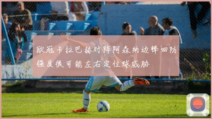 欧冠卡拉巴赫对阵阿森纳边锋回防强度很可能左右定位球威胁