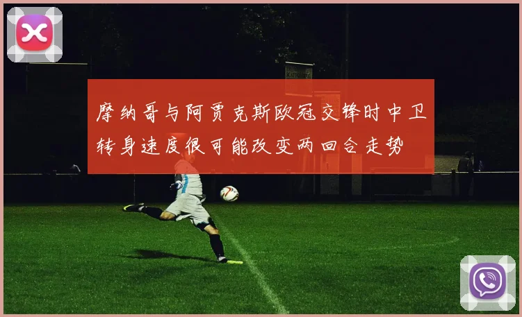 摩纳哥与阿贾克斯欧冠交锋时中卫转身速度很可能改变两回合走势