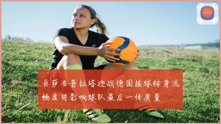 贡萨洛普拉塔迎战德国接球转身流畅度将影响球队最后一传质量