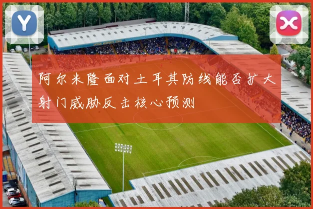 阿尔米隆面对土耳其防线能否扩大射门威胁反击核心预测