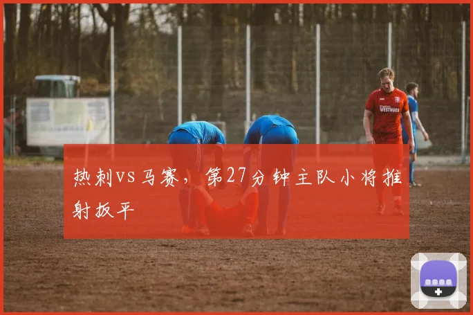 热刺vs马赛,第27分钟主队小将推射扳平