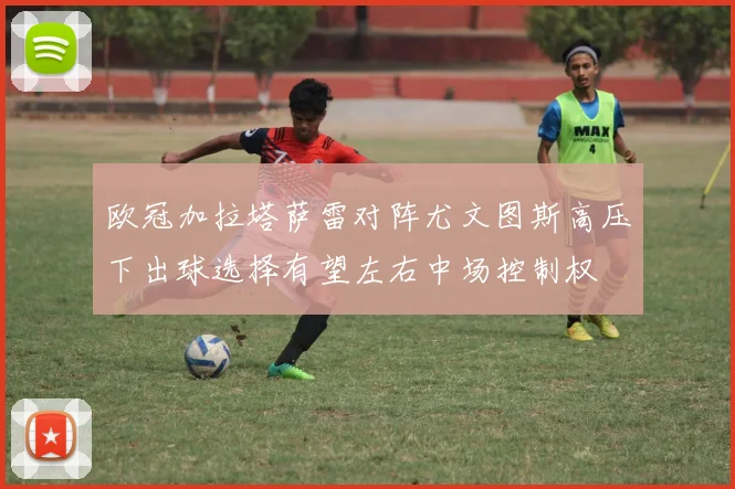 欧冠加拉塔萨雷对阵尤文图斯高压下出球选择有望左右中场控制权