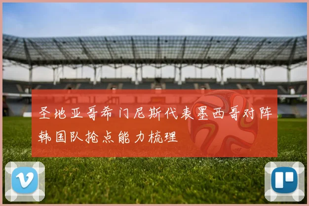 圣地亚哥希门尼斯代表墨西哥对阵韩国队抢点能力梳理