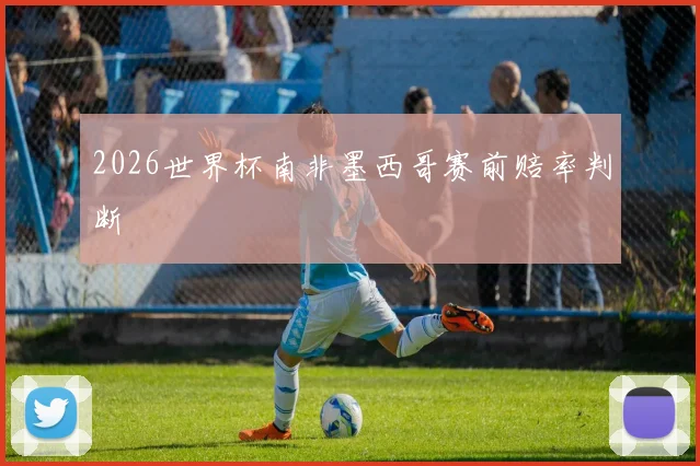 2026世界杯南非墨西哥赛前赔率判断