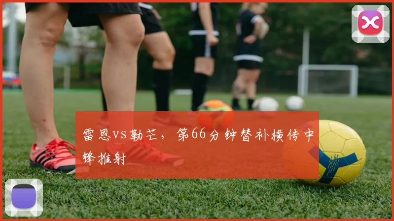 雷恩vs勒芒,第66分钟替补横传中锋推射