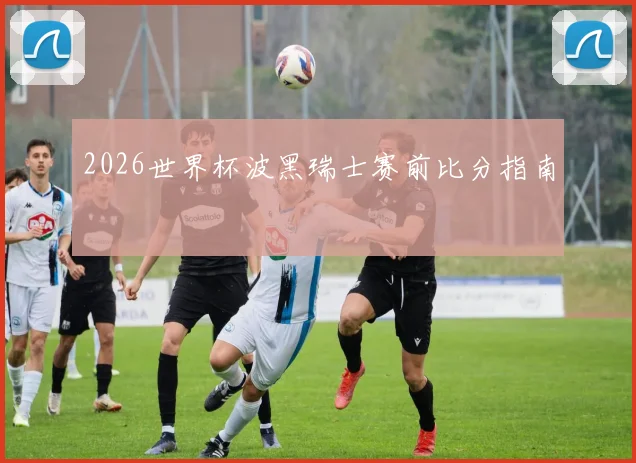 2026世界杯波黑瑞士赛前比分指南