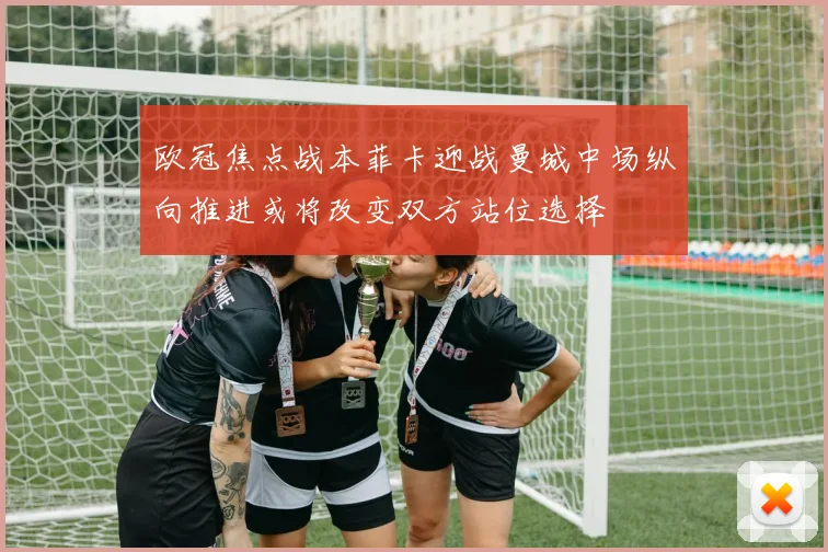 欧冠焦点战本菲卡迎战曼城中场纵向推进或将改变双方站位选择