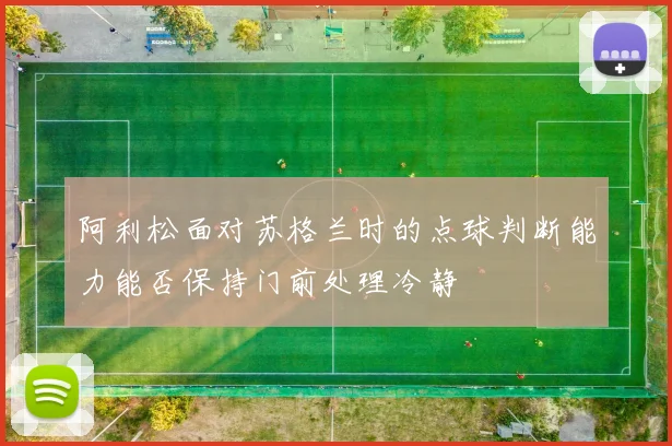 阿利松面对苏格兰时的点球判断能力能否保持门前处理冷静