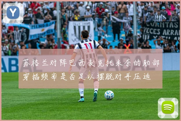 苏格兰对阵巴西麦克托米奈的肋部穿插频率是否足以摆脱对手压迫