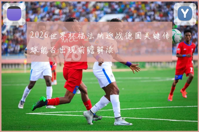 2026世界杯福法纳迎战德国关键传球能否出现前瞻解读