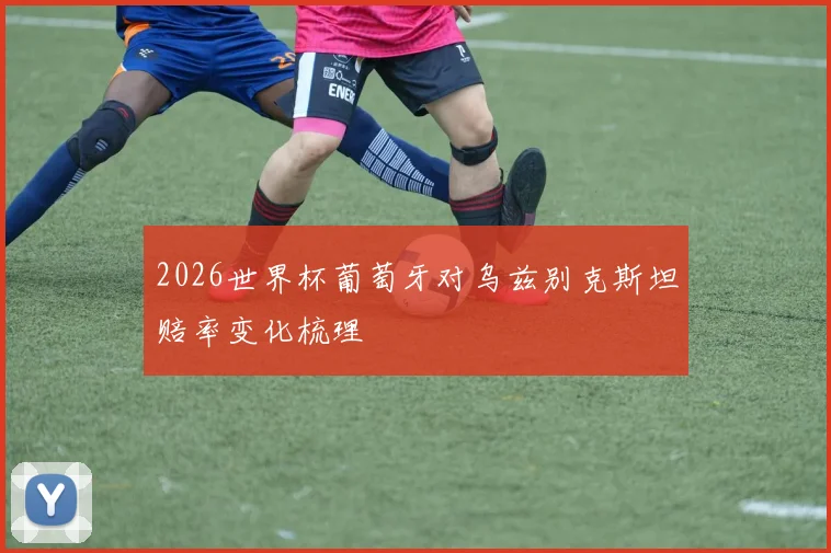 2026世界杯葡萄牙对乌兹别克斯坦赔率变化梳理