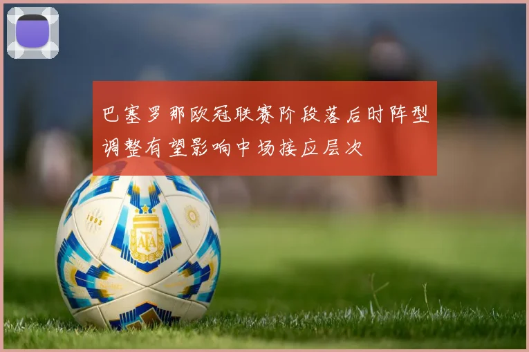 巴塞罗那欧冠联赛阶段落后时阵型调整有望影响中场接应层次