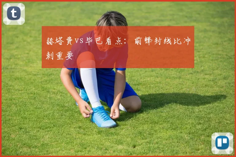 赫塔费vs毕巴看点:前锋封线比冲刺重要