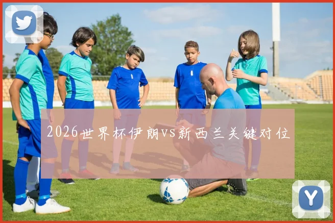 2026世界杯伊朗vs新西兰关键对位