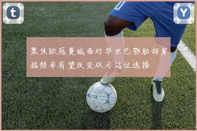 聚焦欧冠曼城面对毕尔巴鄂肋部穿插频率有望改变双方站位选择