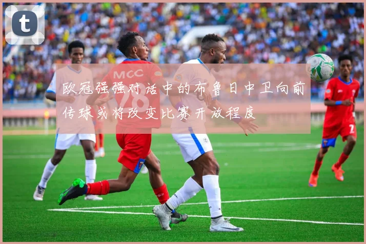 欧冠强强对话中的布鲁日中卫向前传球或将改变比赛开放程度
