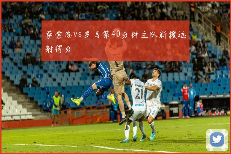萨索洛vs罗马第40分钟主队新援远射得分