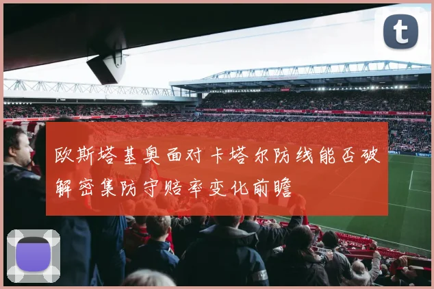 欧斯塔基奥面对卡塔尔防线能否破解密集防守赔率变化前瞻