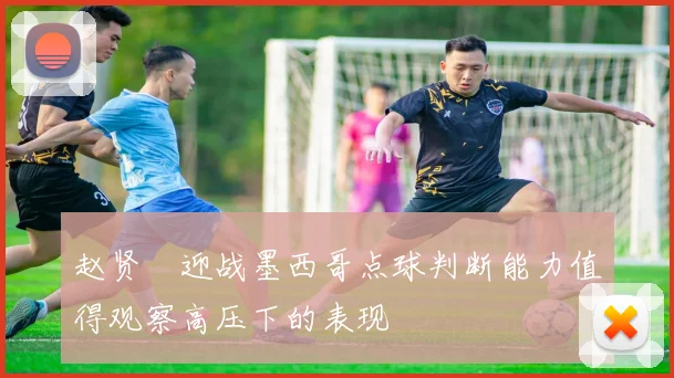 赵贤祐迎战墨西哥点球判断能力值得观察高压下的表现