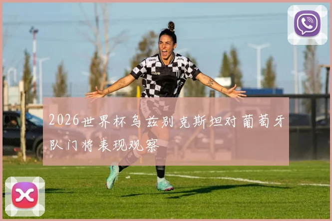 2026世界杯乌兹别克斯坦对葡萄牙队门将表现观察