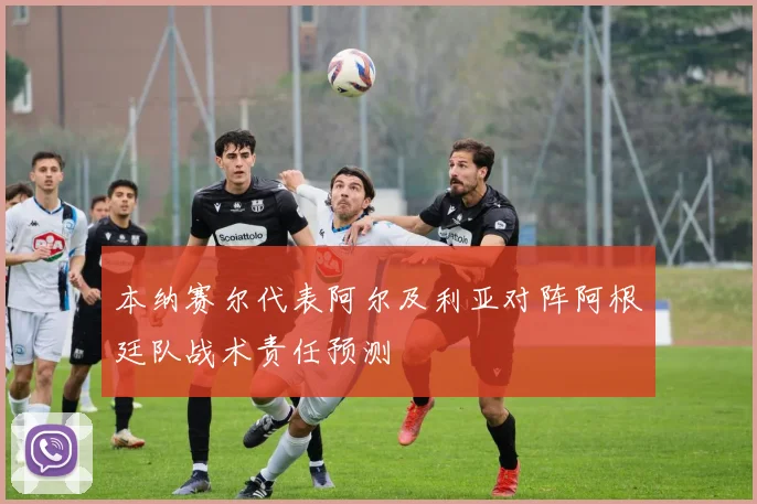 本纳赛尔代表阿尔及利亚对阵阿根廷队战术责任预测