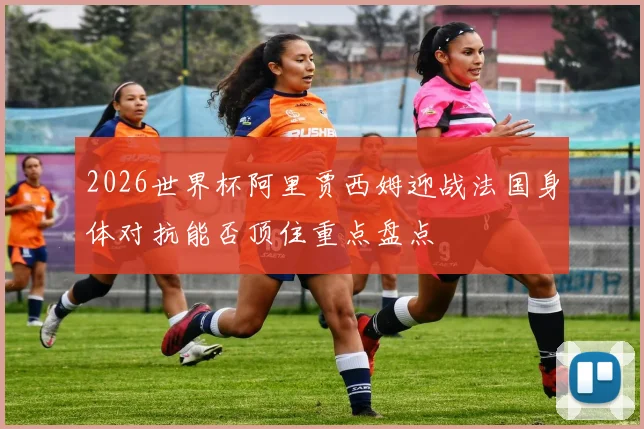 2026世界杯阿里贾西姆迎战法国身体对抗能否顶住重点盘点