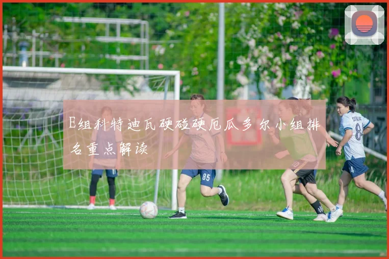 E组科特迪瓦硬碰硬厄瓜多尔小组排名重点解读