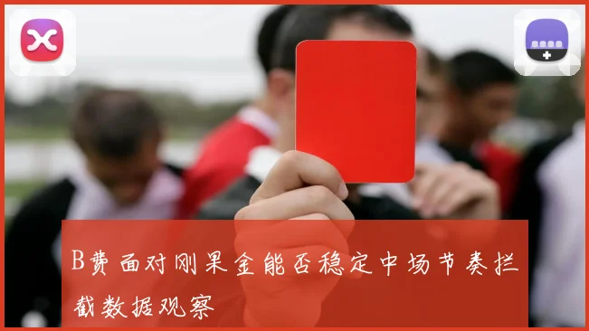 B费面对刚果金能否稳定中场节奏拦截数据观察