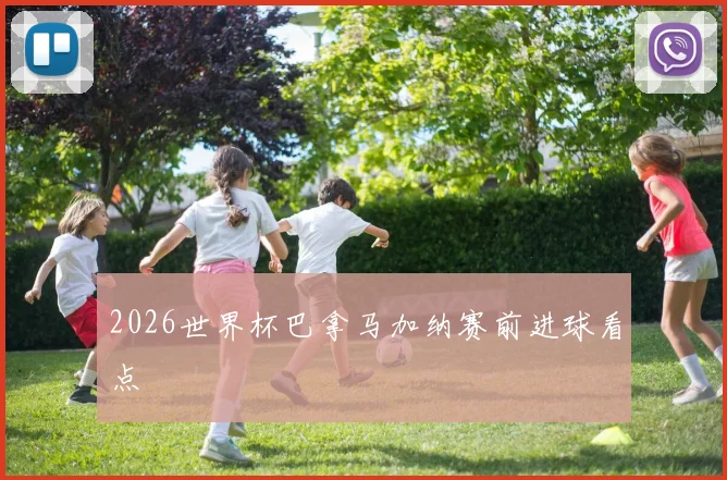 2026世界杯巴拿马加纳赛前进球看点