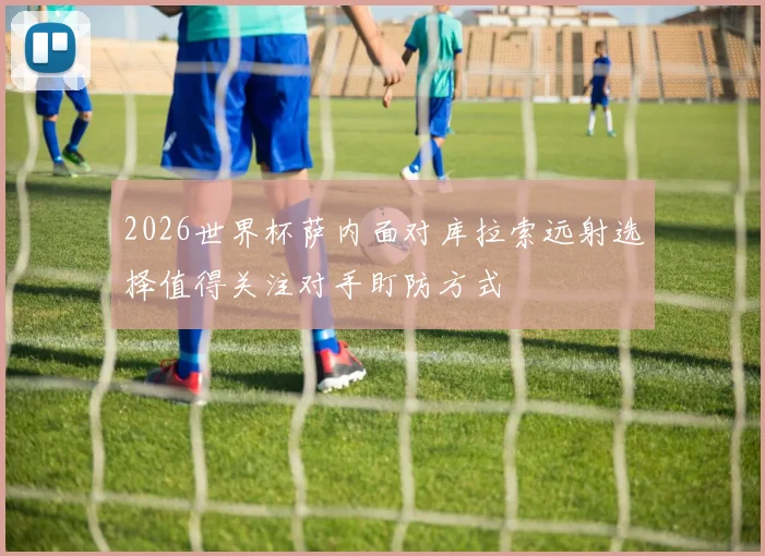 2026世界杯萨内面对库拉索远射选择值得关注对手盯防方式