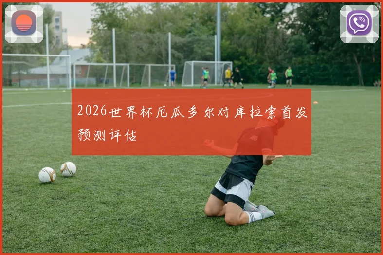 2026世界杯厄瓜多尔对库拉索首发预测评估