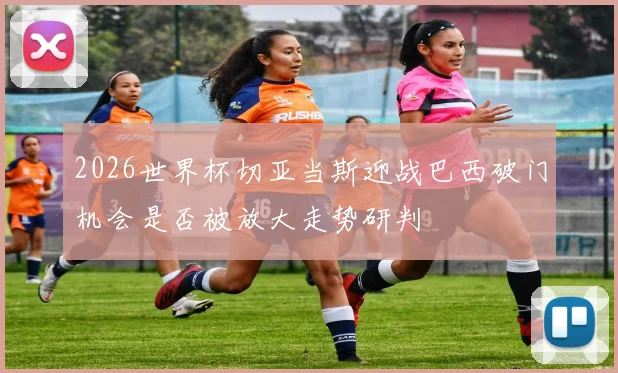 2026世界杯切亚当斯迎战巴西破门机会是否被放大走势研判