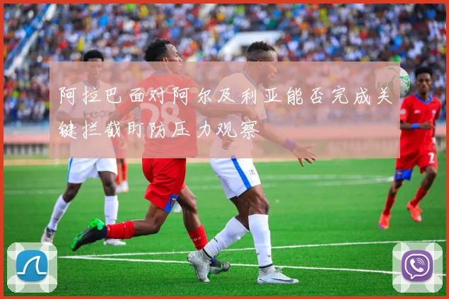 阿拉巴面对阿尔及利亚能否完成关键拦截盯防压力观察
